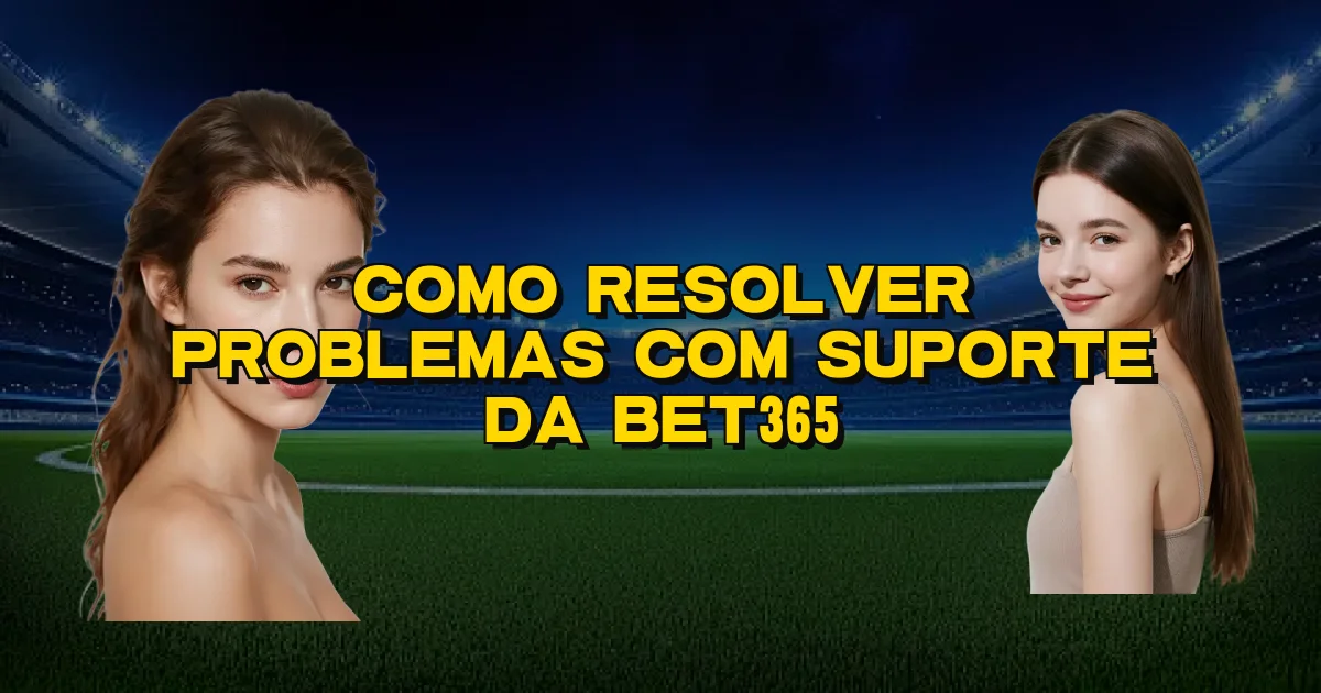 Como Resolver Problemas Com Suporte Da Bet365 Oficial