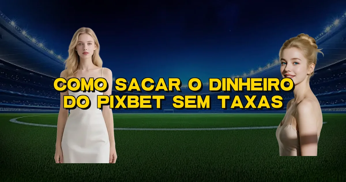 Como Sacar O Dinheiro Do Pixbet Sem Taxas Oficial