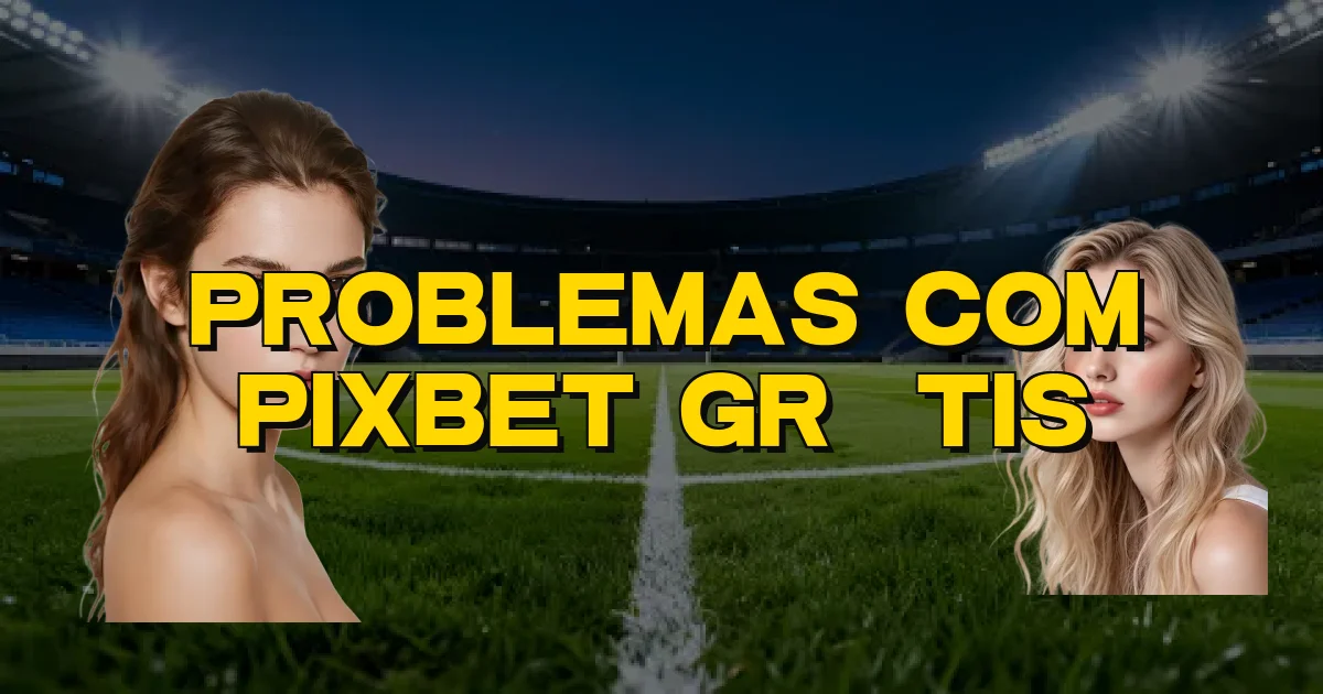Problemas Com Pixbet Grátis Oficial