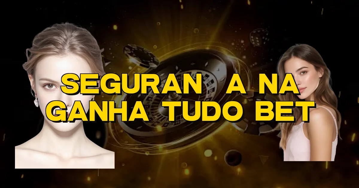 Segurança Na Ganha Tudo Bet Oficial