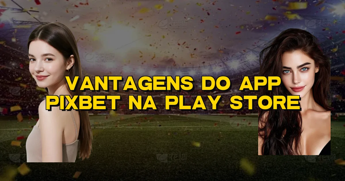 Vantagens Do App Pixbet Na Play Store Oficial